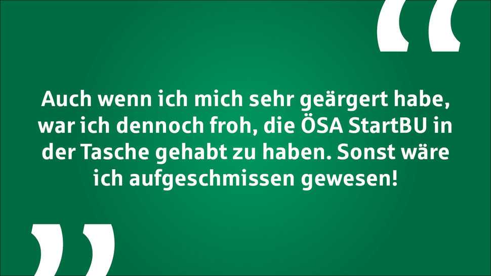 Text auf grünem Hintergrund: „Auch wenn ich mich sehr geärgert habe, war ich dennoch froh, die ÖSA StartBU in der Tasche gehabt zu haben.“