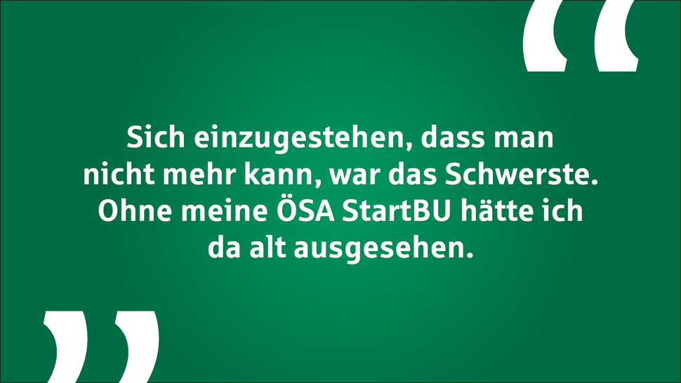 Zitat auf grünem Hintergrund: "Sich einzugestehen, dass man nicht mehr kann, war das schwerste. Ohne meine ÖSA StartBU hätte ich da alt ausgesehen."